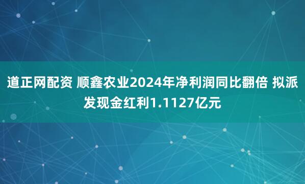 道正网配资 顺鑫农业2024年净利润同比翻倍 拟派发现金红利1.1127亿元