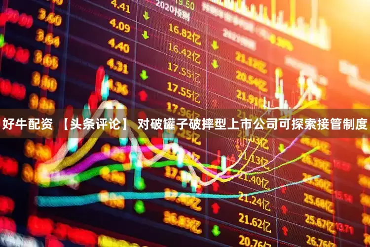 好牛配资 【头条评论】 对破罐子破摔型上市公司可探索接管制度