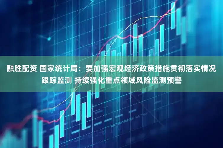 融胜配资 国家统计局：要加强宏观经济政策措施贯彻落实情况跟踪监测 持续强化重点领域风险监测预警