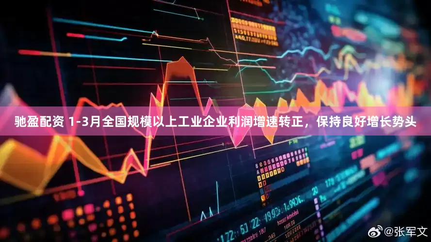 驰盈配资 1-3月全国规模以上工业企业利润增速转正，保持良好增长势头