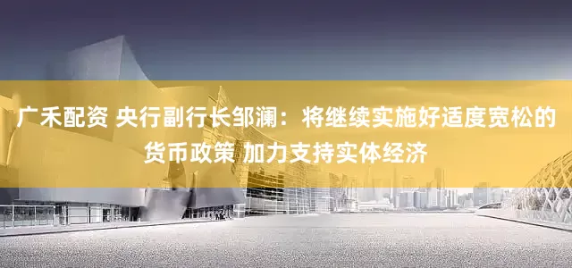 广禾配资 央行副行长邹澜：将继续实施好适度宽松的货币政策 加力支持实体经济