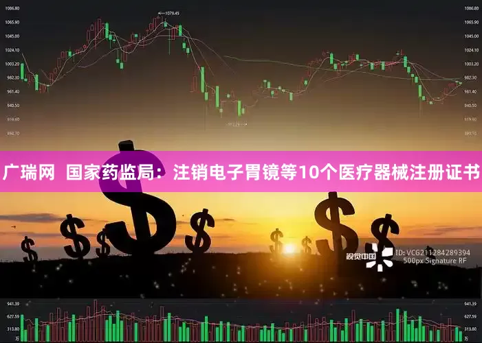 广瑞网  国家药监局：注销电子胃镜等10个医疗器械注册证书