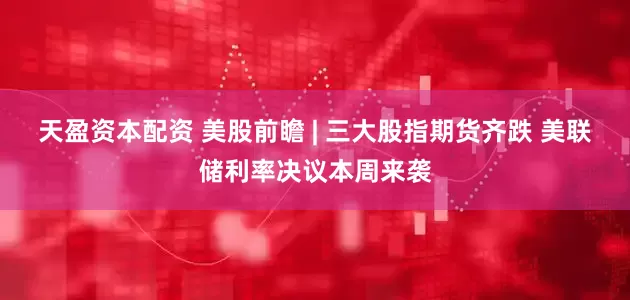 天盈资本配资 美股前瞻 | 三大股指期货齐跌 美联储利率决议本周来袭