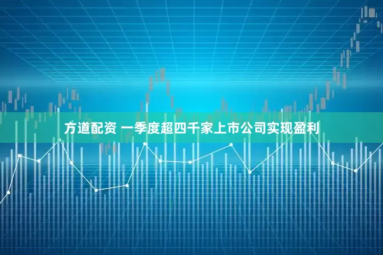 方道配资 一季度超四千家上市公司实现盈利