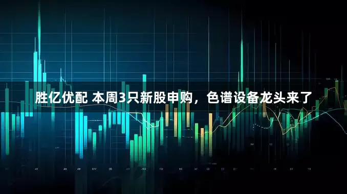 胜亿优配 本周3只新股申购，色谱设备龙头来了