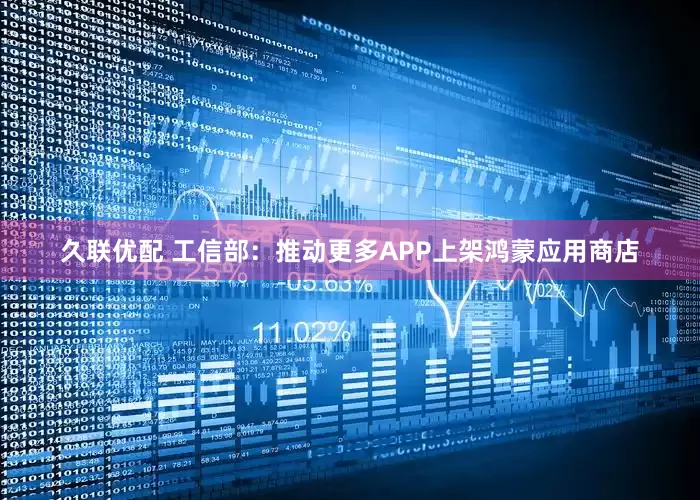 久联优配 工信部：推动更多APP上架鸿蒙应用商店