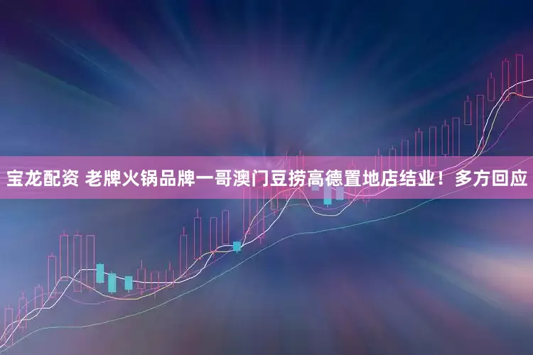 宝龙配资 老牌火锅品牌一哥澳门豆捞高德置地店结业！多方回应
