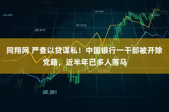 同翔网 严查以贷谋私！中国银行一干部被开除党籍，近半年已多人落马