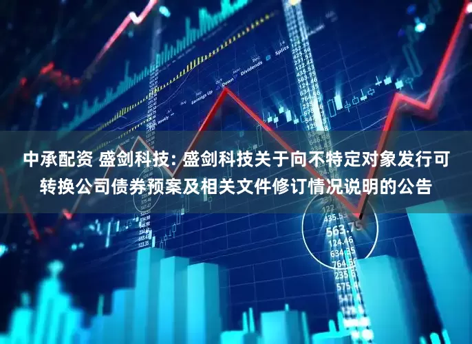中承配资 盛剑科技: 盛剑科技关于向不特定对象发行可转换公司债券预案及相关文件修订情况说明的公告