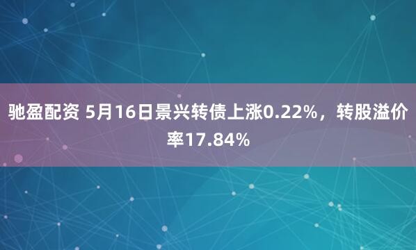 驰盈配资 5月16日景兴转债上涨0.22%，转股溢价率17.84%
