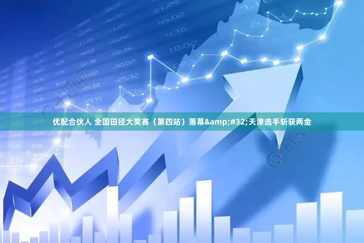 优配合伙人 全国田径大奖赛（第四站）落幕&#32;天津选手斩获两金