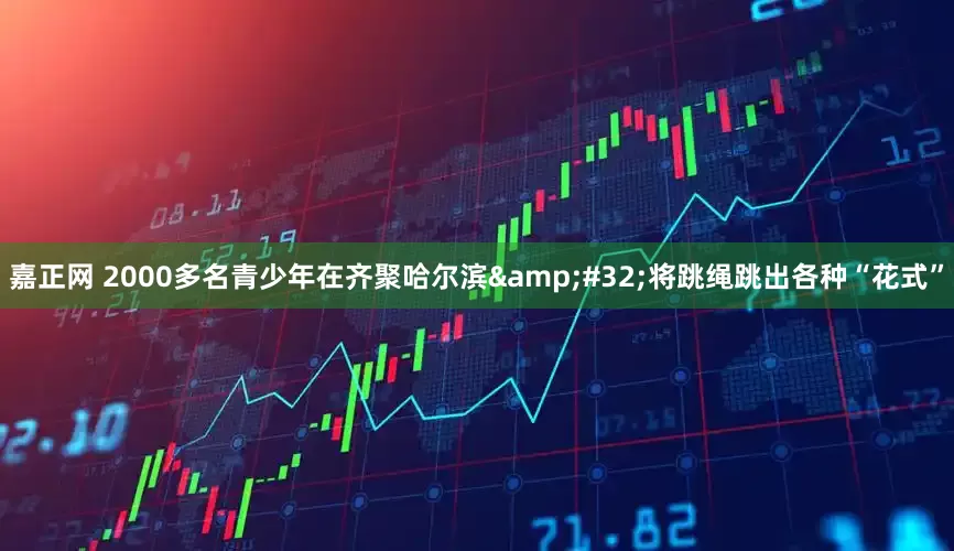 嘉正网 2000多名青少年在齐聚哈尔滨&#32;将跳绳跳出各种“花式”