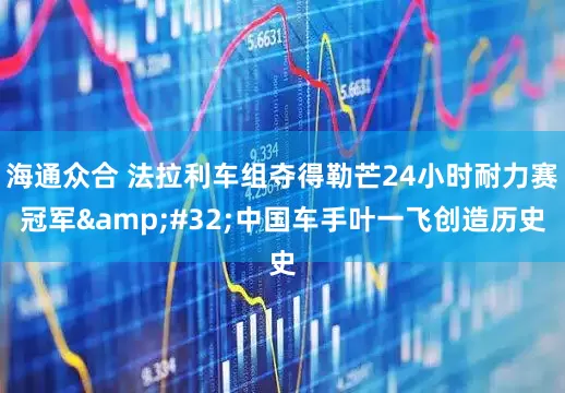 海通众合 法拉利车组夺得勒芒24小时耐力赛冠军&#32;中国车手叶一飞创造历史