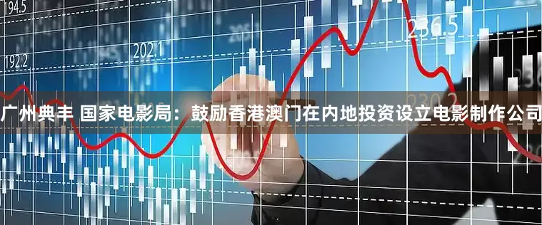 广州典丰 国家电影局：鼓励香港澳门在内地投资设立电影制作公司