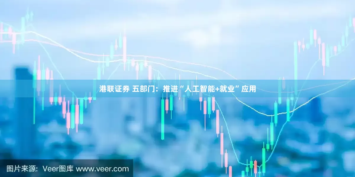 港联证券 五部门：推进“人工智能+就业”应用