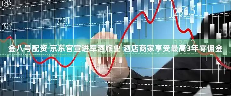 金八号配资 京东官宣进军酒旅业 酒店商家享受最高3年零佣金