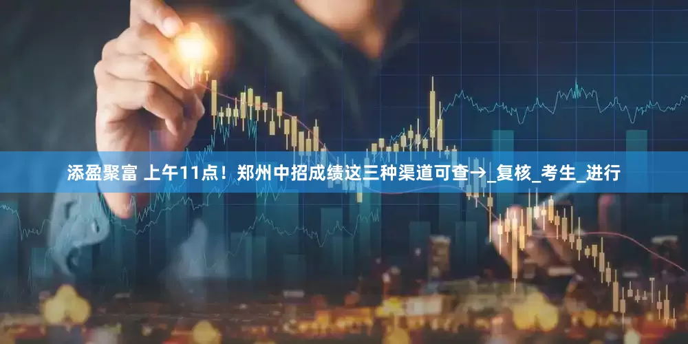 添盈聚富 上午11点！郑州中招成绩这三种渠道可查→_复核_考生_进行