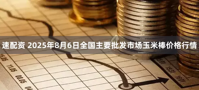速配资 2025年8月6日全国主要批发市场玉米棒价格行情