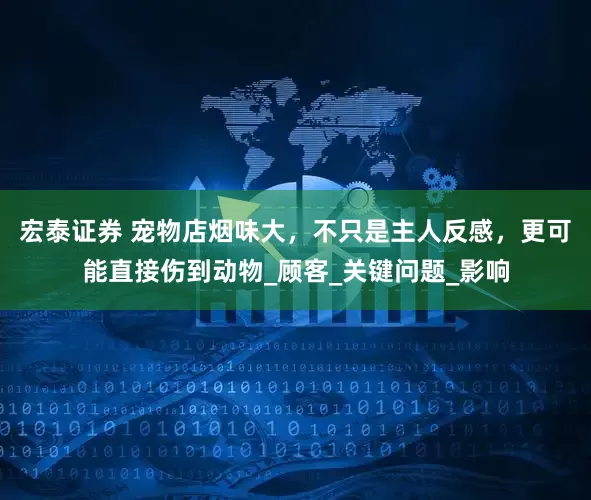 宏泰证券 宠物店烟味大，不只是主人反感，更可能直接伤到动物_顾客_关键问题_影响