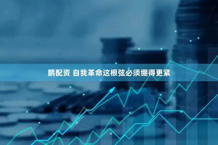 鹏配资 自我革命这根弦必须绷得更紧