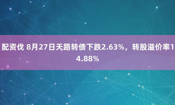 配资伐 8月27日天路转债下跌2.63%，转股溢价率14.88%