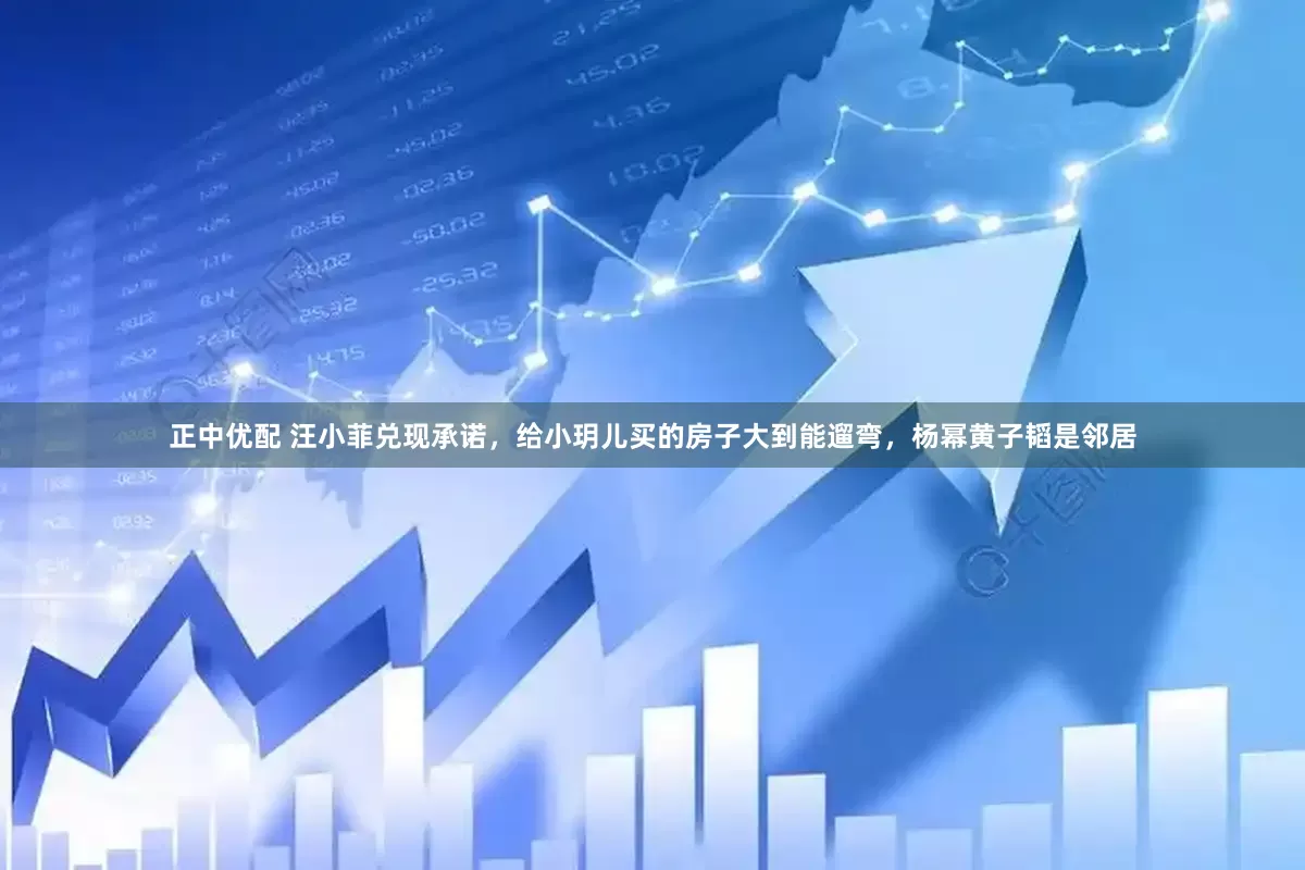 正中优配 汪小菲兑现承诺，给小玥儿买的房子大到能遛弯，杨幂黄子韬是邻居