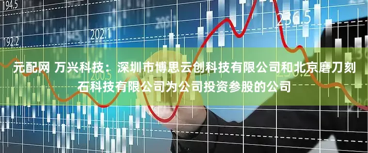 元配网 万兴科技：深圳市博思云创科技有限公司和北京磨刀刻石科技有限公司为公司投资参股的公司