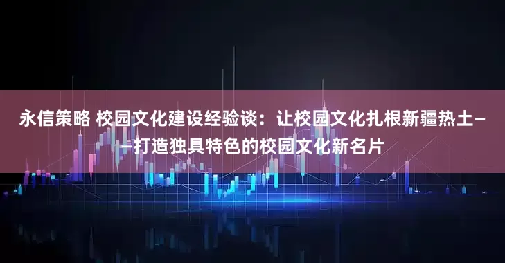 永信策略 校园文化建设经验谈：让校园文化扎根新疆热土——打造独具特色的校园文化新名片