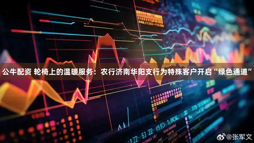 公牛配资 轮椅上的温暖服务：农行济南华阳支行为特殊客户开启“绿色通道”