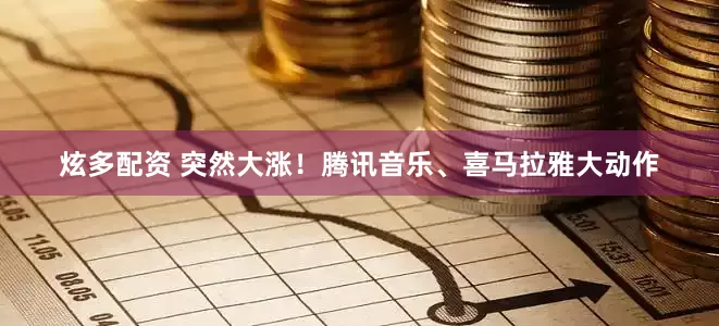 炫多配资 突然大涨！腾讯音乐、喜马拉雅大动作