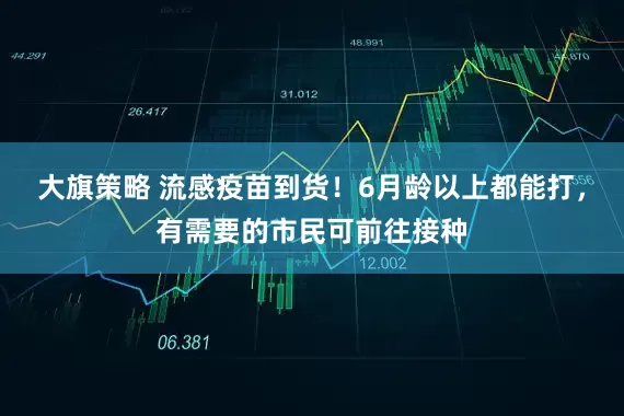 大旗策略 流感疫苗到货！6月龄以上都能打，有需要的市民可前往接种
