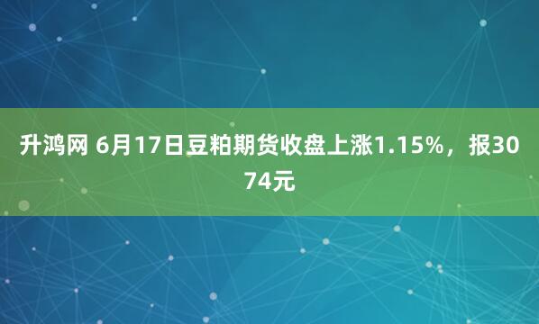 升鸿网 6月17日豆粕期货收盘上涨1.15%,报3074元