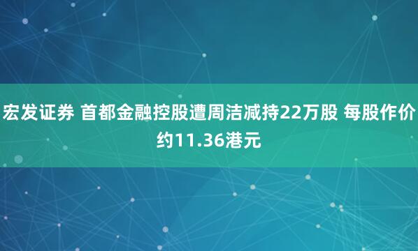 宏发证券 首都金融控股遭周洁减持22万股 每股作价约11.36港元
