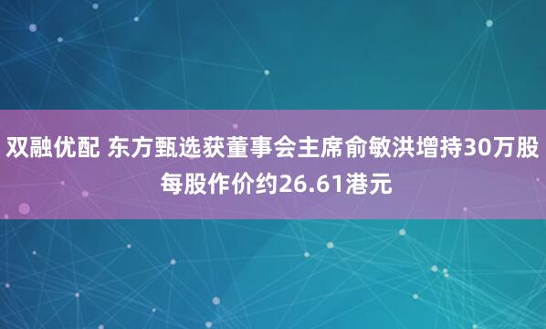 双融优配 东方甄选获董事会主席俞敏洪增持30万股 每股作价约26.61港元