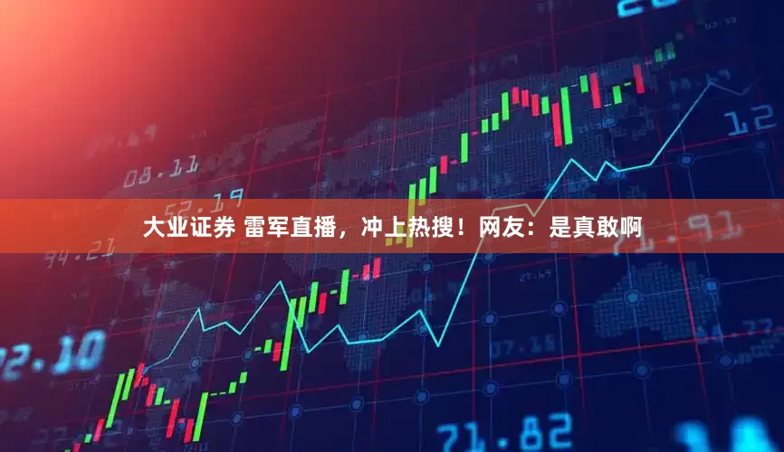 大业证券 雷军直播，冲上热搜！网友：是真敢啊