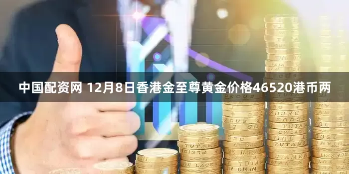 中国配资网 12月8日香港金至尊黄金价格46520港币两