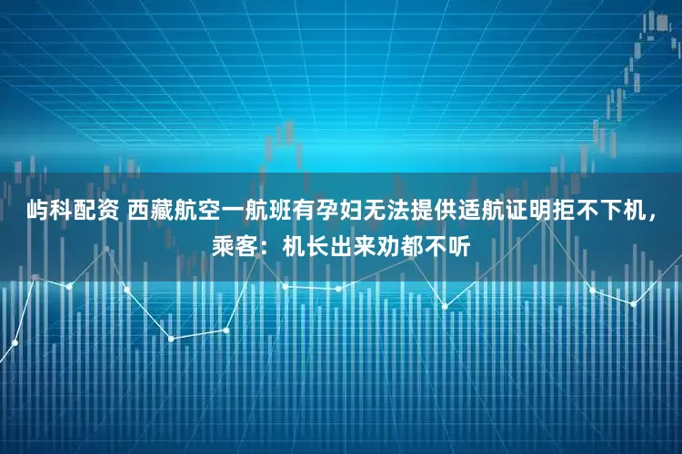 屿科配资 西藏航空一航班有孕妇无法提供适航证明拒不下机，乘客：机长出来劝都不听