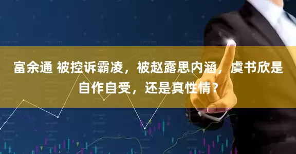 富余通 被控诉霸凌，被赵露思内涵，虞书欣是自作自受，还是真性情？