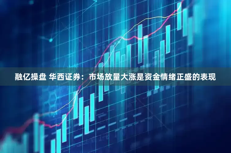 融亿操盘 华西证券:市场放量大涨是资金情绪正盛的表现
