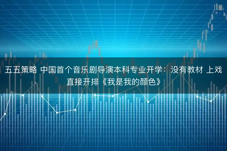 五五策略 中国首个音乐剧导演本科专业开学：没有教材 上戏直接开排《我是我的颜色》