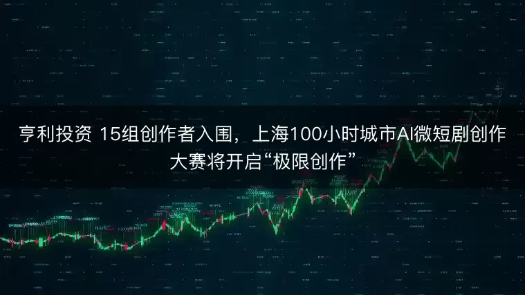 亨利投资 15组创作者入围，上海100小时城市AI微短剧创作大赛将开启“极限创作”
